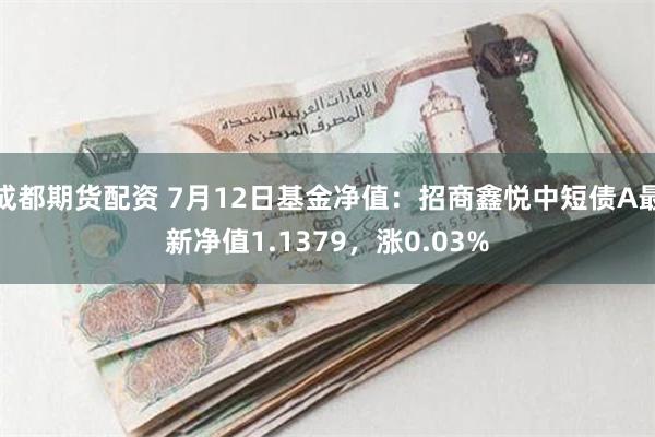 成都期货配资 7月12日基金净值：招商鑫悦中短债A最新净值1.1379，涨0.03%