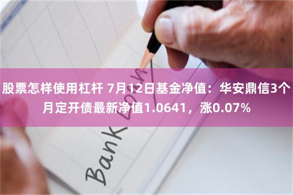 股票怎样使用杠杆 7月12日基金净值：华安鼎信3个月定开债最新净值1.0641，涨0.07%