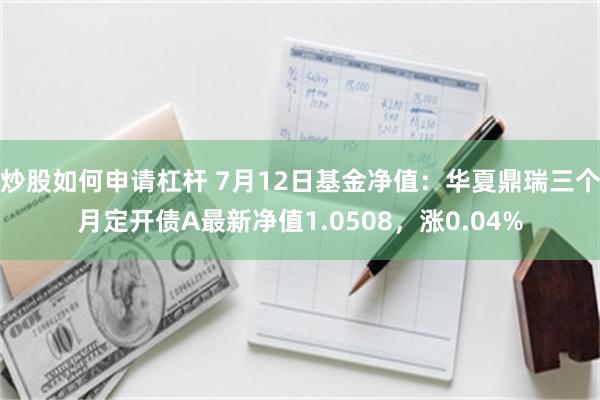 炒股如何申请杠杆 7月12日基金净值：华夏鼎瑞三个月定开债A最新净值1.0508，涨0.04%