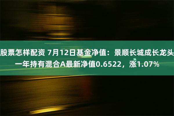 股票怎样配资 7月12日基金净值：景顺长城成长龙头一年持有混合A最新净值0.6522，涨1.07%