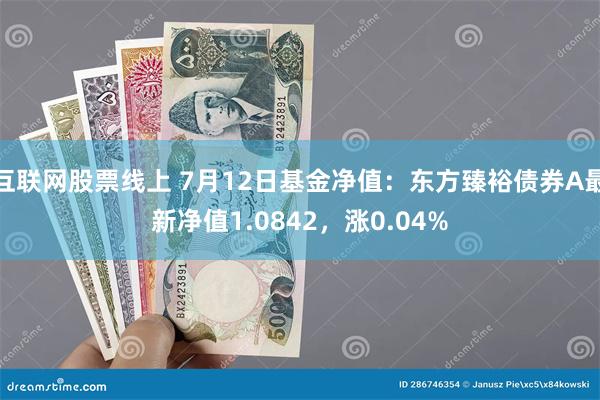 互联网股票线上 7月12日基金净值：东方臻裕债券A最新净值1.0842，涨0.04%