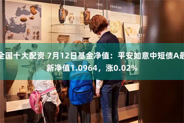 全国十大配资 7月12日基金净值：平安如意中短债A最新净值1.0964，涨0.02%