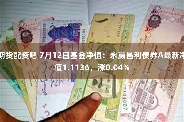 期货配资吧 7月12日基金净值：永赢昌利债券A最新净值1.1136，涨0.04%