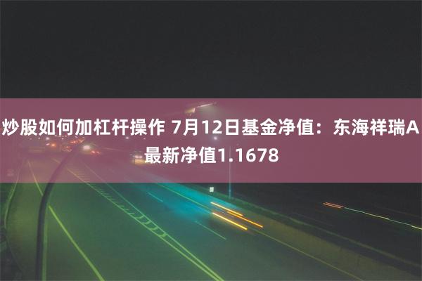 炒股如何加杠杆操作 7月12日基金净值：东海祥瑞A最新净值1.1678