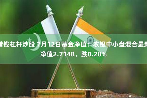 借钱杠杆炒股 7月12日基金净值：农银中小盘混合最新净值2.7148，跌0.28%