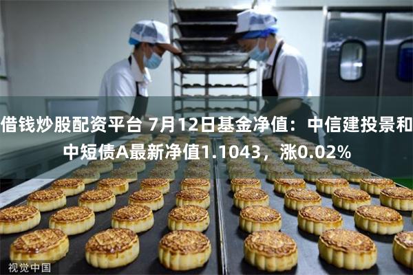 借钱炒股配资平台 7月12日基金净值：中信建投景和中短债A最新净值1.1043，涨0.02%