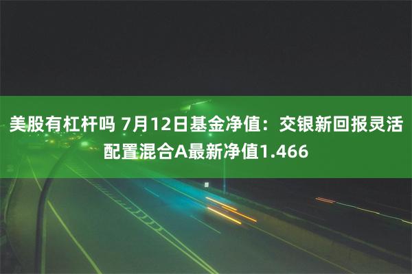 美股有杠杆吗 7月12日基金净值：交银新回报灵活配置混合A最新净值1.466