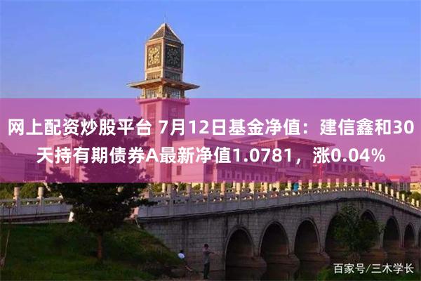 网上配资炒股平台 7月12日基金净值：建信鑫和30天持有期债券A最新净值1.0781，涨0.04%