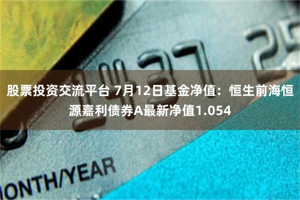 股票投资交流平台 7月12日基金净值：恒生前海恒源嘉利债券A最新净值1.054