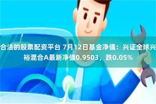 合法的股票配资平台 7月12日基金净值：兴证全球兴裕混合A最新净值0.9503，跌0.05%