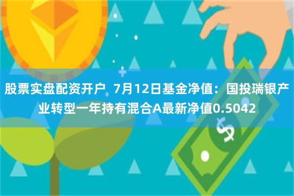 股票实盘配资开户  7月12日基金净值：国投瑞银产业转型一年持有混合A最新净值0.5042