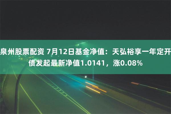 泉州股票配资 7月12日基金净值：天弘裕享一年定开债发起最新净值1.0141，涨0.08%