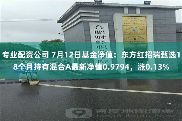 专业配资公司 7月12日基金净值：东方红招瑞甄选18个月持有混合A最新净值0.9794，涨0.13%