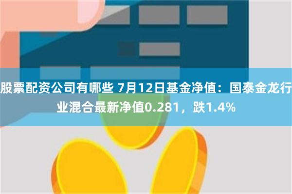 股票配资公司有哪些 7月12日基金净值：国泰金龙行业混合最新净值0.281，跌1.4%