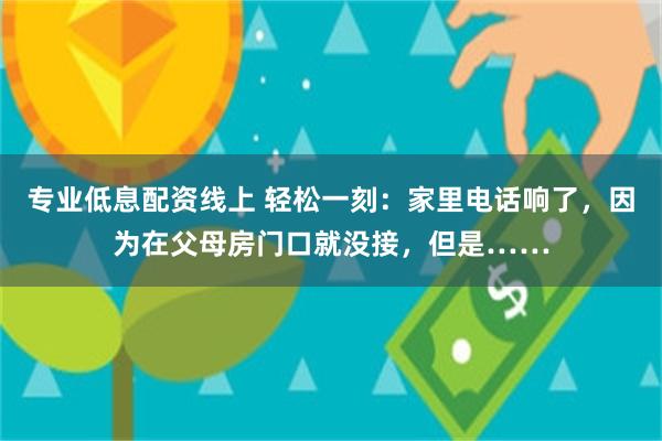 专业低息配资线上 轻松一刻：家里电话响了，因为在父母房门口就没接，但是……