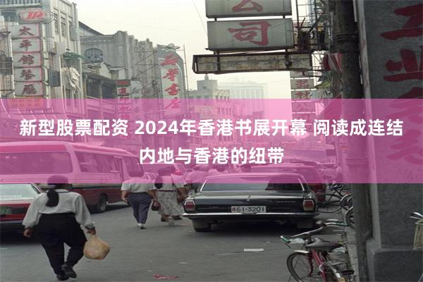 新型股票配资 2024年香港书展开幕 阅读成连结内地与香港的纽带