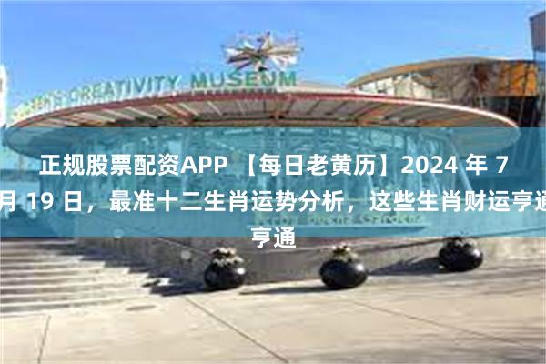 正规股票配资APP 【每日老黄历】2024 年 7 月 19 日，最准十二生肖运势分析，这些生肖财运亨通