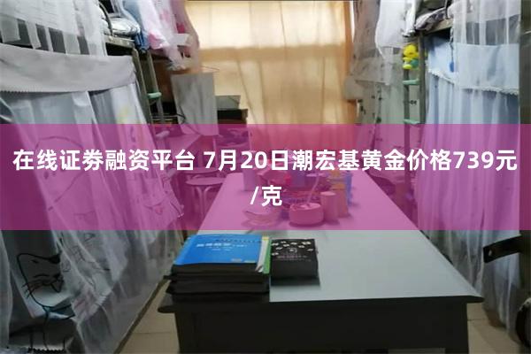 在线证劵融资平台 7月20日潮宏基黄金价格739元/克