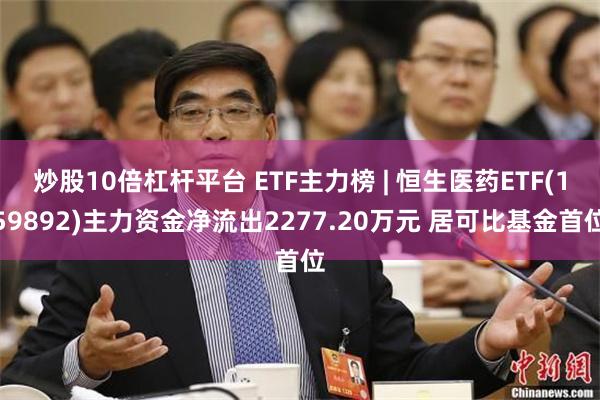 炒股10倍杠杆平台 ETF主力榜 | 恒生医药ETF(159892)主力资金净流出2277.20万元 居可比基金首位