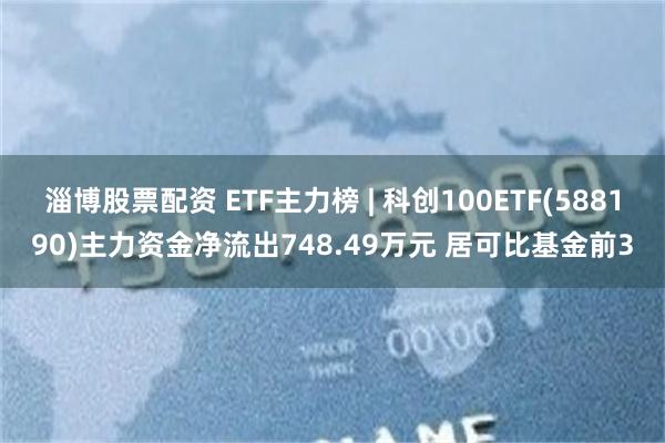 淄博股票配资 ETF主力榜 | 科创100ETF(588190)主力资金净流出748.49万元 居可比基金前3