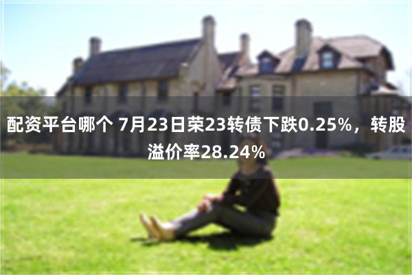 配资平台哪个 7月23日荣23转债下跌0.25%，转股溢价率28.24%