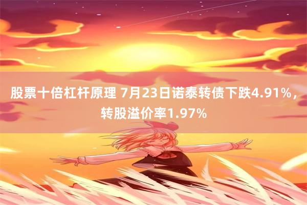 股票十倍杠杆原理 7月23日诺泰转债下跌4.91%，转股溢价率1.97%