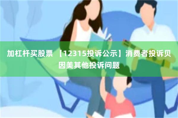 加杠杆买股票 【12315投诉公示】消费者投诉贝因美其他投诉问题