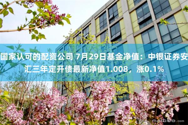 国家认可的配资公司 7月29日基金净值：中银证券安汇三年定开债最新净值1.008，涨0.1%