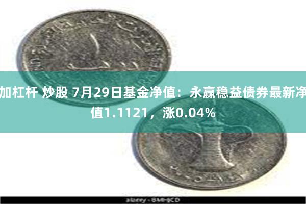 加杠杆 炒股 7月29日基金净值：永赢稳益债券最新净值1.1121，涨0.04%