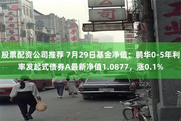 股票配资公司推荐 7月29日基金净值：鹏华0-5年利率发起式债券A最新净值1.0877，涨0.1%