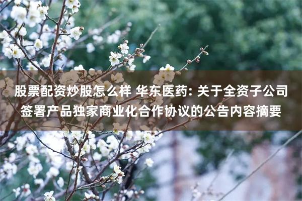 股票配资炒股怎么样 华东医药: 关于全资子公司签署产品独家商业化合作协议的公告内容摘要