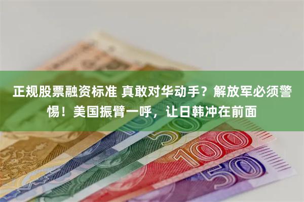 正规股票融资标准 真敢对华动手？解放军必须警惕！美国振臂一呼，让日韩冲在前面