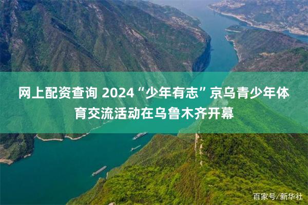 网上配资查询 2024“少年有志”京乌青少年体育交流活动在乌鲁木齐开幕