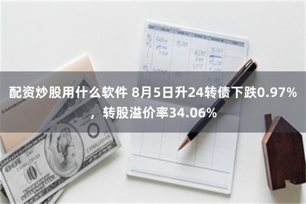 配资炒股用什么软件 8月5日升24转债下跌0.97%，转股溢价率34.06%