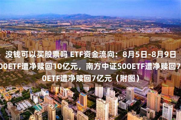 没钱可以买股票吗 ETF资金流向：8月5日-8月9日南方中证1000ETF遭净赎回10亿元，南方中证500ETF遭净赎回7亿元（附图）