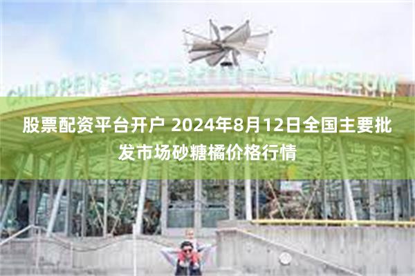 股票配资平台开户 2024年8月12日全国主要批发市场砂糖橘价格行情