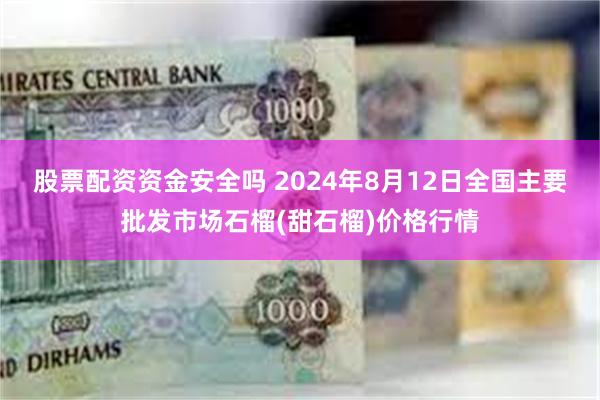 股票配资资金安全吗 2024年8月12日全国主要批发市场石榴(甜石榴)价格行情