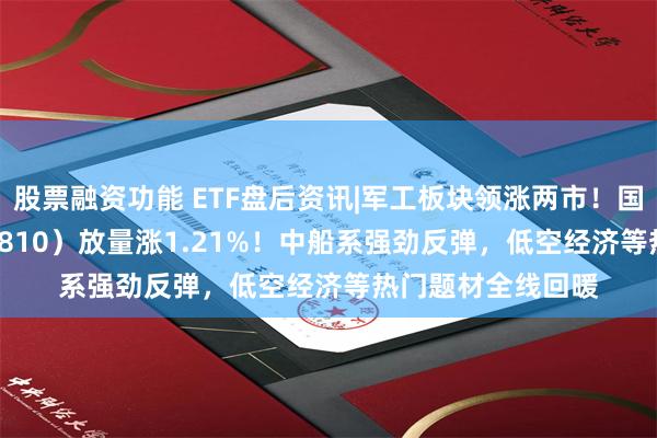 股票融资功能 ETF盘后资讯|军工板块领涨两市！国防军工ETF（512810）放量涨1.21%！中船系强劲反弹，低空经济等热门题材全线回暖