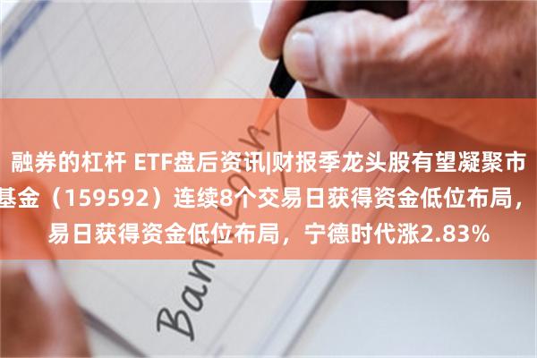 融券的杠杆 ETF盘后资讯|财报季龙头股有望凝聚市场共识！A50ETF基金（159592）连续8个交易日获得资金低位布局，宁德时代涨2.83%