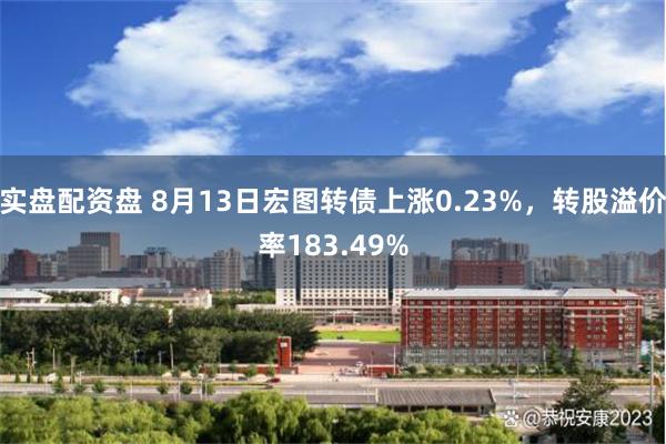 实盘配资盘 8月13日宏图转债上涨0.23%，转股溢价率183.49%