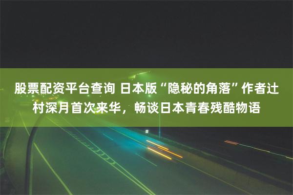 股票配资平台查询 日本版“隐秘的角落”作者辻村深月首次来华，畅谈日本青春残酷物语