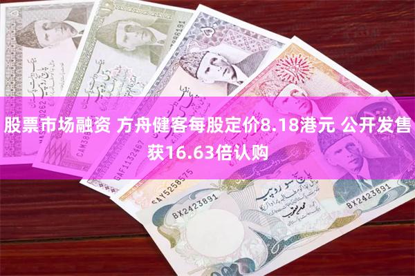 股票市场融资 方舟健客每股定价8.18港元 公开发售获16.63倍认购