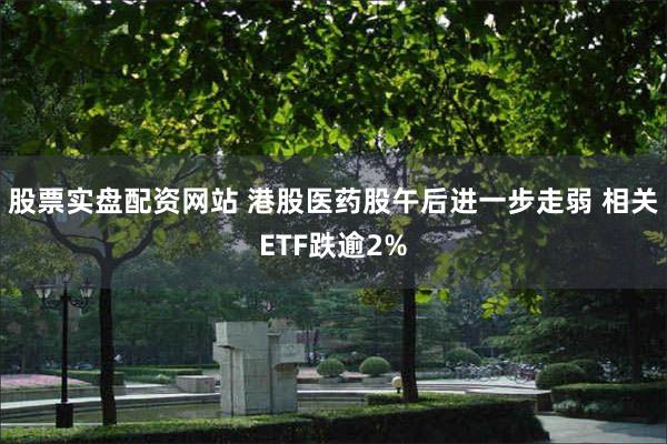 股票实盘配资网站 港股医药股午后进一步走弱 相关ETF跌逾2%