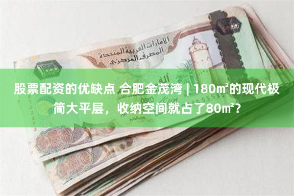 股票配资的优缺点 合肥金茂湾 | 180㎡的现代极简大平层，收纳空间就占了80㎡？