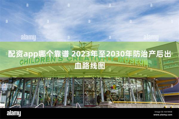 配资app哪个靠谱 2023年至2030年防治产后出血路线图