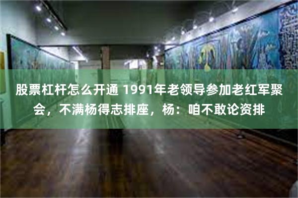 股票杠杆怎么开通 1991年老领导参加老红军聚会，不满杨得志排座，杨：咱不敢论资排