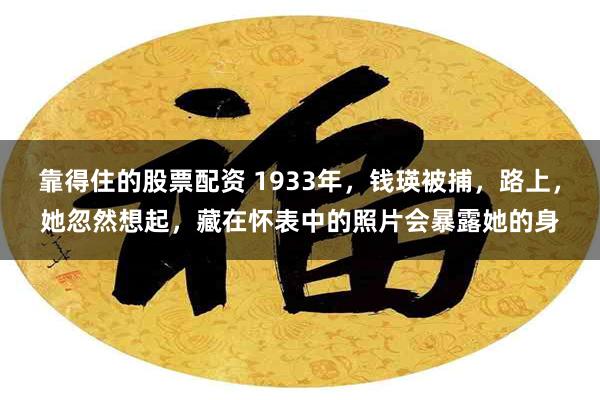 靠得住的股票配资 1933年，钱瑛被捕，路上，她忽然想起，藏在怀表中的照片会暴露她的身