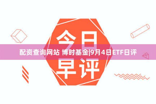 配资查询网站 博时基金|9月4日ETF日评