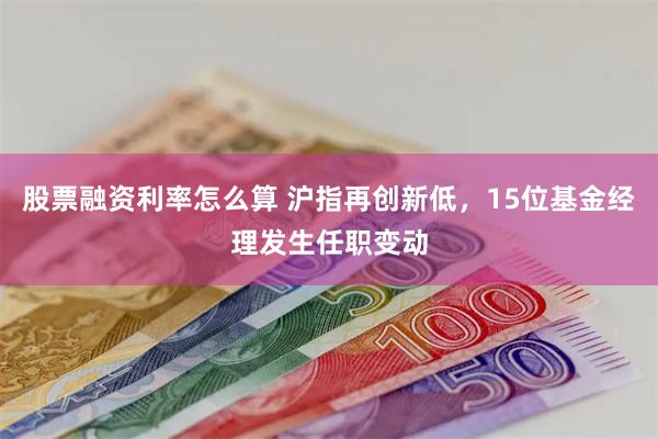 股票融资利率怎么算 沪指再创新低，15位基金经理发生任职变动