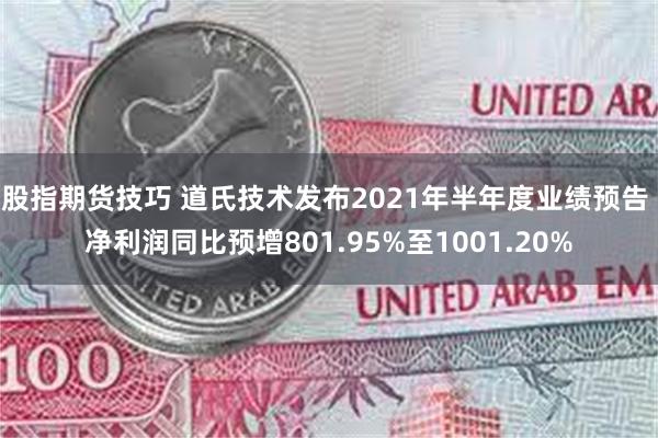 股指期货技巧 道氏技术发布2021年半年度业绩预告 净利润同比预增801.95%至1001.20%